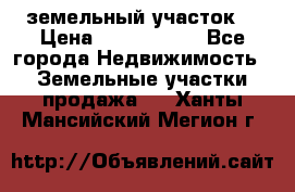 земельный участок  › Цена ­ 1 300 000 - Все города Недвижимость » Земельные участки продажа   . Ханты-Мансийский,Мегион г.